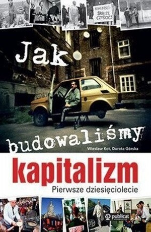 Jak budowaliśmy kapitalizm. Pierwsze dziesięciolecie – Wiesław Kot, Dorota Górska
